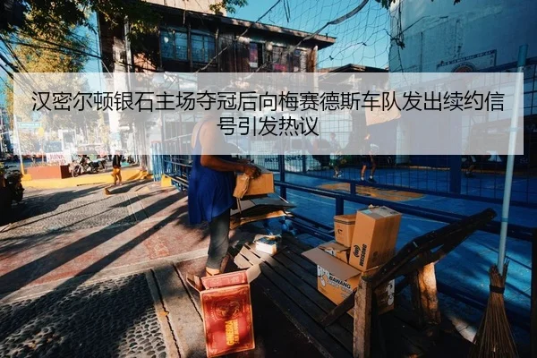 汉密尔顿银石主场夺冠后向梅赛德斯车队发出续约信号引发热议
